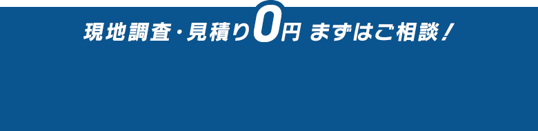 現地調査・見積り0円 まずはご相談！