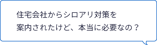 住宅会社からシロアリ対策を案内されたけど、本当に必要なの？